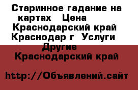 Старинное гадание на картах › Цена ­ 500 - Краснодарский край, Краснодар г. Услуги » Другие   . Краснодарский край